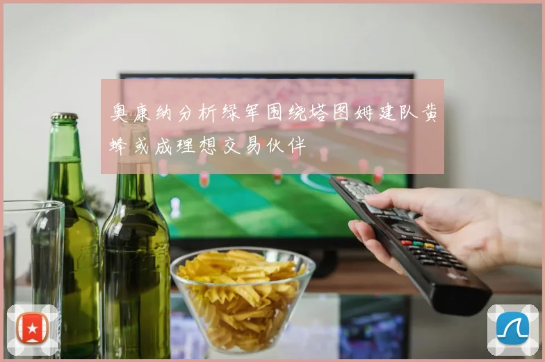 奥康纳分析绿军围绕塔图姆建队黄蜂或成理想交易伙伴