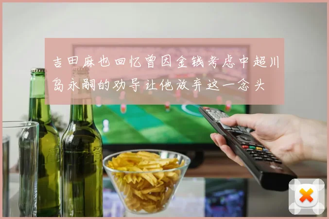 吉田麻也回忆曾因金钱考虑中超川岛永嗣的劝导让他放弃这一念头